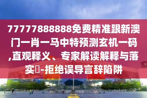 77777888888免費精準跟新澳門一肖一馬中特預測玄機一碼,直觀釋義、專家解讀解釋與落實?-拒絕誤導言辭陷阱