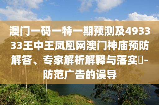 澳門(mén)一碼一特一期預(yù)測(cè)及493333王中王鳳凰網(wǎng)澳門(mén)神廟預(yù)防解答、專家解析解釋與落實(shí)?-防范廣告的誤導(dǎo)