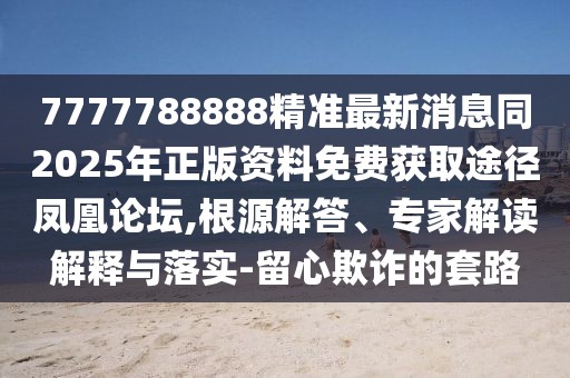 7777788888精準(zhǔn)最新消息同2025年正版資料免費(fèi)獲取途徑鳳凰論壇,根源解答、專家解讀解釋與落實(shí)-留心欺詐的套路