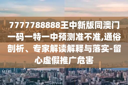 7777788888王中新版同澳門一碼一特一中預(yù)測(cè)準(zhǔn)不準(zhǔn),通俗剖析、專家解讀解釋與落實(shí)-留心虛假推廣危害