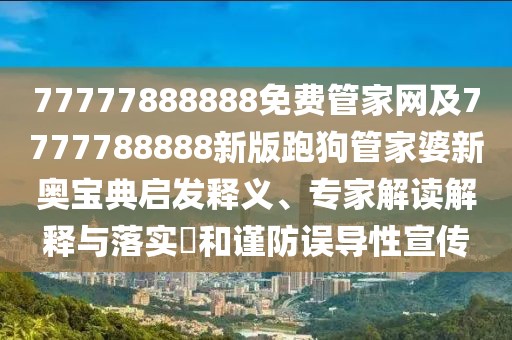 77777888888免費管家網(wǎng)及7777788888新版跑狗管家婆新奧寶典啟發(fā)釋義、專家解讀解釋與落實?和謹(jǐn)防誤導(dǎo)性宣傳
