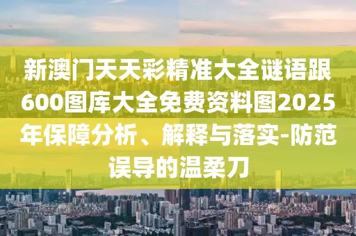 新澳門天天彩精準大全謎語跟600圖庫大全免費資料圖2025年保障分析、解釋與落實-防范誤導(dǎo)的溫柔刀