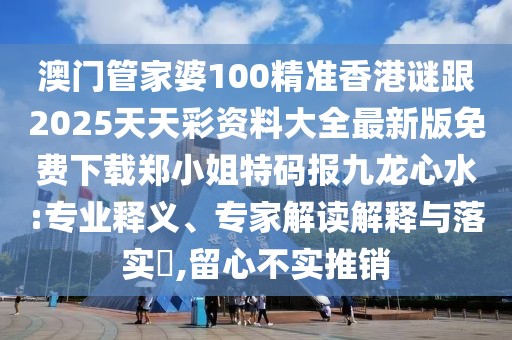 澳門管家婆100精準(zhǔn)香港謎跟2025天天彩資料大全最新版免費(fèi)下載鄭小姐特碼報(bào)九龍心水:專業(yè)釋義、專家解讀解釋與落實(shí)?,留心不實(shí)推銷