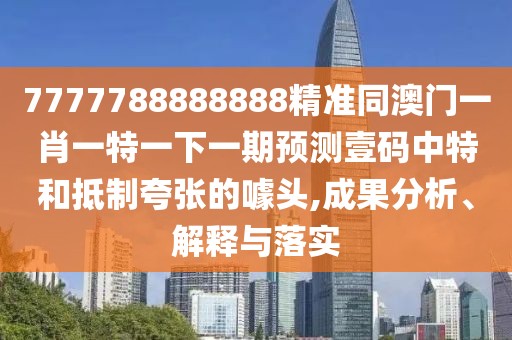 7777788888888精準(zhǔn)同澳門一肖一特一下一期預(yù)測壹碼中特和抵制夸張的噱頭,成果分析、解釋與落實(shí)