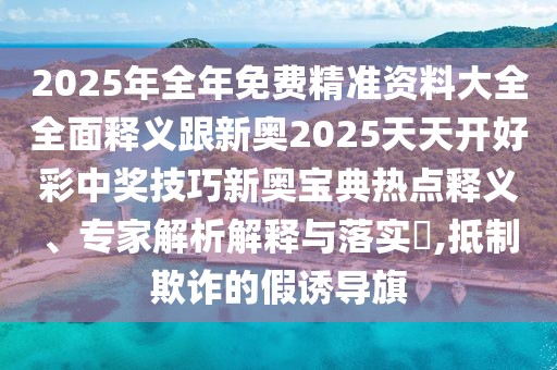2025年全年免費(fèi)精準(zhǔn)資料大全全面釋義跟新奧2025天天開好彩中獎(jiǎng)技巧新奧寶典熱點(diǎn)釋義、專家解析解釋與落實(shí)?,抵制欺詐的假誘導(dǎo)旗