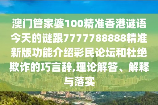 澳門管家婆100精準(zhǔn)香港謎語(yǔ)今天的謎跟7777788888精準(zhǔn)新版功能介紹彩民論壇和杜絕欺詐的巧言辭,理論解答、解釋與落實(shí)