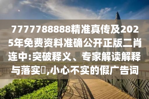 7777788888精準(zhǔn)真?zhèn)骷?025年免費(fèi)資料準(zhǔn)確公開正版二肖連中:突破釋義、專家解讀解釋與落實(shí)?,小心不實(shí)的假廣告詞