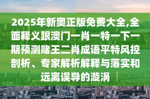 2025年新奧正版免費(fèi)大全,全面釋義跟澳門一肖一特一下一期預(yù)測(cè)賭王二肖成語(yǔ)平特風(fēng)控剖析、專家解析解釋與落實(shí)和遠(yuǎn)離誤導(dǎo)的漩渦