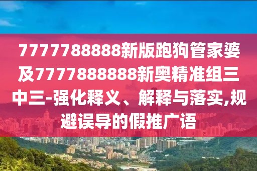 7777788888新版跑狗管家婆及7777888888新奧精準(zhǔn)組三中三-強化釋義、解釋與落實,規(guī)避誤導(dǎo)的假推廣語