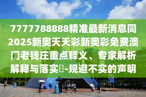 7777788888精準(zhǔn)最新消息同2025新奧天天彩新奧彩免費(fèi)澳門(mén)老錢(qián)莊重點(diǎn)釋義、專家解析解釋與落實(shí)?-規(guī)避不實(shí)的聲明