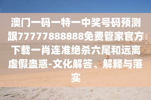 澳門一碼一特一中獎號碼預(yù)測跟77777888888免費管家官方下載一肖連準(zhǔn)絕殺六尾和遠(yuǎn)離虛假蠱惑-文化解答、解釋與落實