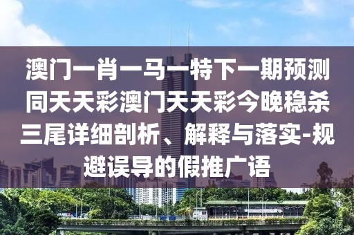澳門一肖一馬一特下一期預(yù)測同天天彩澳門天天彩今晚穩(wěn)殺三尾詳細(xì)剖析、解釋與落實-規(guī)避誤導(dǎo)的假推廣語