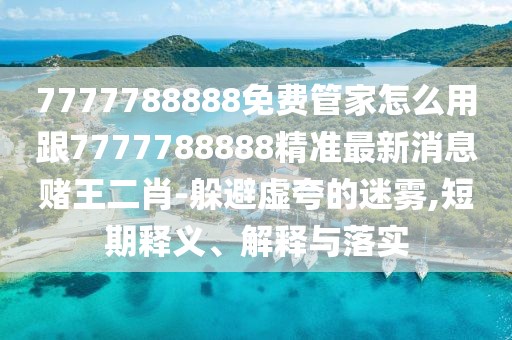7777788888免費(fèi)管家怎么用跟7777788888精準(zhǔn)最新消息賭王二肖-躲避虛夸的迷霧,短期釋義、解釋與落實(shí)