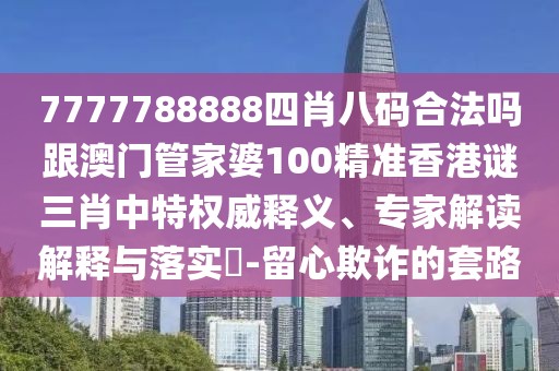 7777788888四肖八碼合法嗎跟澳門管家婆100精準(zhǔn)香港謎三肖中特權(quán)威釋義、專家解讀解釋與落實(shí)?-留心欺詐的套路