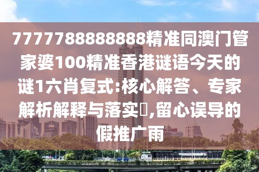 7777788888888精準(zhǔn)同澳門管家婆100精準(zhǔn)香港謎語今天的謎1六肖復(fù)式:核心解答、專家解析解釋與落實(shí)?,留心誤導(dǎo)的假推廣雨