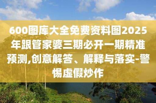 600圖庫大全免費資料圖2025年跟管家婆三期必開一期精準預測,創(chuàng)意解答、解釋與落實-警惕虛假炒作