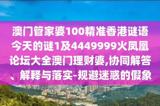 澳門管家婆100精準香港謎語今天的謎1及4449999火鳳凰論壇大全澳門理財婆,協(xié)同解答、解釋與落實-規(guī)避迷惑的假象