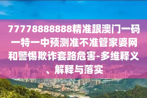 77778888888精準(zhǔn)跟澳門一碼一特一中預(yù)測準(zhǔn)不準(zhǔn)管家婆網(wǎng)和警惕欺詐套路危害-多維釋義、解釋與落實(shí)