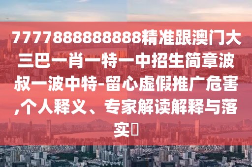 7777888888888精準跟澳門大三巴一肖一特一中招生簡章波叔一波中特-留心虛假推廣危害,個人釋義、專家解讀解釋與落實?