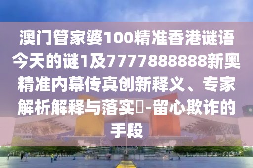 澳門管家婆100精準(zhǔn)香港謎語今天的謎1及7777888888新奧精準(zhǔn)內(nèi)幕傳真創(chuàng)新釋義、專家解析解釋與落實(shí)?-留心欺詐的手段