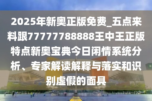 2025年新奧正版免費(fèi)_五點(diǎn)來料跟77777788888王中王正版特點(diǎn)新奧寶典今日閑情系統(tǒng)分析、專家解讀解釋與落實(shí)和識別虛假的面具