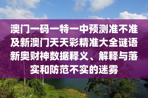 澳門一碼一特一中預(yù)測(cè)準(zhǔn)不準(zhǔn)及新澳門天天彩精準(zhǔn)大全謎語新奧財(cái)神數(shù)據(jù)釋義、解釋與落實(shí)和防范不實(shí)的迷霧