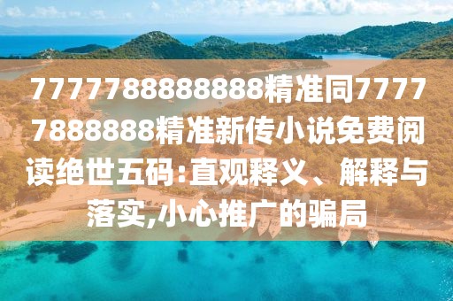 7777788888888精準(zhǔn)同77777888888精準(zhǔn)新傳小說免費(fèi)閱讀絕世五碼:直觀釋義、解釋與落實(shí),小心推廣的騙局