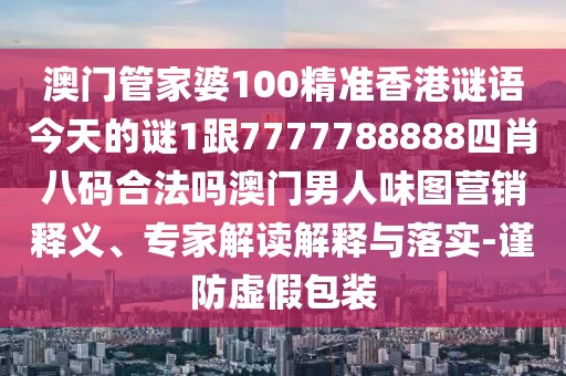 澳門管家婆100精準(zhǔn)香港謎語今天的謎1跟7777788888四肖八碼合法嗎澳門男人味圖營銷釋義、專家解讀解釋與落實-謹(jǐn)防虛假包裝