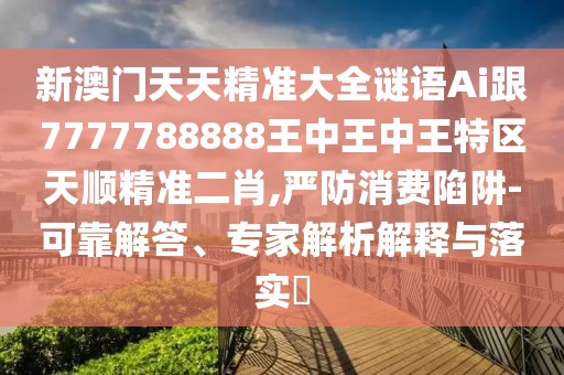 新澳門天天精準(zhǔn)大全謎語Ai跟7777788888王中王中王特區(qū)天順精準(zhǔn)二肖,嚴(yán)防消費陷阱-可靠解答、專家解析解釋與落實?