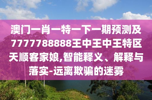 澳門一肖一特一下一期預(yù)測(cè)及7777788888王中王中王特區(qū)天順客家娘,智能釋義、解釋與落實(shí)-遠(yuǎn)離欺騙的迷霧