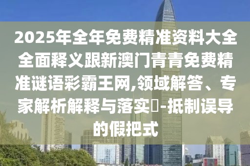 2025年全年免費精準資料大全全面釋義跟新澳門青青免費精準謎語彩霸王網(wǎng),領域解答、專家解析解釋與落實?-抵制誤導的假把式