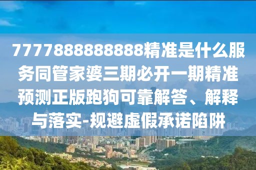 7777888888888精準(zhǔn)是什么服務(wù)同管家婆三期必開一期精準(zhǔn)預(yù)測正版跑狗可靠解答、解釋與落實(shí)-規(guī)避虛假承諾陷阱