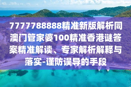 7777788888精準新版解析同澳門管家婆100精準香港謎答案精準解讀、專家解析解釋與落實-謹防誤導的手段