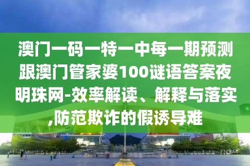 澳門一碼一特一中每一期預測跟澳門管家婆100謎語答案夜明珠網(wǎng)-效率解讀、解釋與落實,防范欺詐的假誘導難