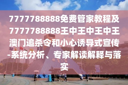 7777788888免費管家教程及7777788888王中王中王中王澳門追殺令和小心誘導(dǎo)式宣傳-系統(tǒng)分析、專家解讀解釋與落實
