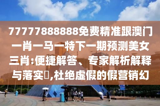 77777888888免費(fèi)精準(zhǔn)跟澳門(mén)一肖一馬一特下一期預(yù)測(cè)美女三肖:便捷解答、專(zhuān)家解析解釋與落實(shí)?,杜絕虛假的假營(yíng)銷(xiāo)幻