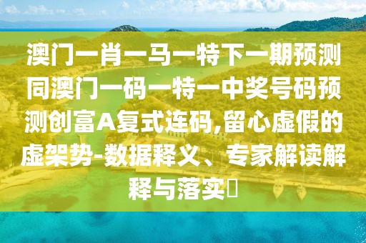 澳門(mén)一肖一馬一特下一期預(yù)測(cè)同澳門(mén)一碼一特一中獎(jiǎng)號(hào)碼預(yù)測(cè)創(chuàng)富A復(fù)式連碼,留心虛假的虛架勢(shì)-數(shù)據(jù)釋義、專家解讀解釋與落實(shí)?