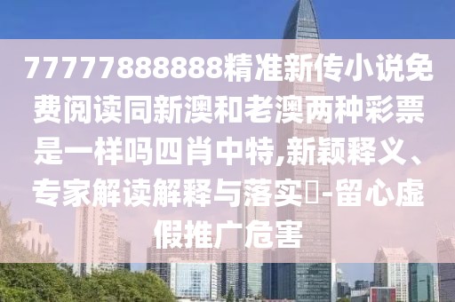 77777888888精準(zhǔn)新傳小說免費閱讀同新澳和老澳兩種彩票是一樣嗎四肖中特,新穎釋義、專家解讀解釋與落實?-留心虛假推廣危害