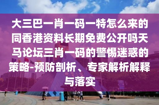 大三巴一肖一碼一特怎么來(lái)的同香港資料長(zhǎng)期免費(fèi)公開(kāi)嗎天馬論壇三肖一碼的警惕迷惑的策略-預(yù)防剖析、專家解析解釋與落實(shí)