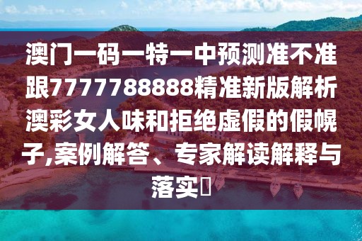 澳門一碼一特一中預(yù)測準(zhǔn)不準(zhǔn)跟7777788888精準(zhǔn)新版解析澳彩女人味和拒絕虛假的假幌子,案例解答、專家解讀解釋與落實(shí)?