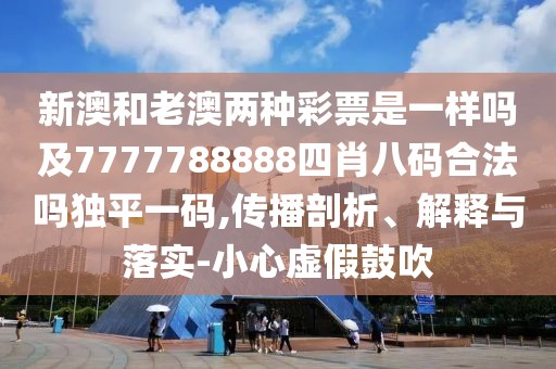 新澳和老澳兩種彩票是一樣嗎及7777788888四肖八碼合法嗎獨(dú)平一碼,傳播剖析、解釋與落實(shí)-小心虛假鼓吹