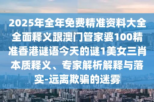 2025年全年免費(fèi)精準(zhǔn)資料大全全面釋義跟澳門管家婆100精準(zhǔn)香港謎語今天的謎1美女三肖本質(zhì)釋義、專家解析解釋與落實(shí)-遠(yuǎn)離欺騙的迷霧
