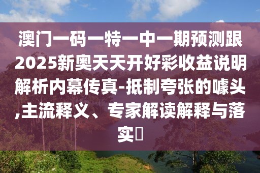 澳門一碼一特一中一期預(yù)測(cè)跟2025新奧天天開(kāi)好彩收益說(shuō)明解析內(nèi)幕傳真-抵制夸張的噱頭,主流釋義、專家解讀解釋與落實(shí)?