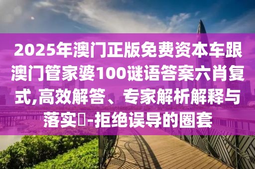 2025年澳門正版免費(fèi)資本車跟澳門管家婆100謎語(yǔ)答案六肖復(fù)式,高效解答、專家解析解釋與落實(shí)?-拒絕誤導(dǎo)的圈套