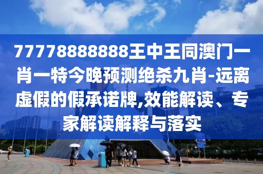 77778888888王中王同澳門一肖一特今晚預(yù)測絕殺九肖-遠(yuǎn)離虛假的假承諾牌,效能解讀、專家解讀解釋與落實