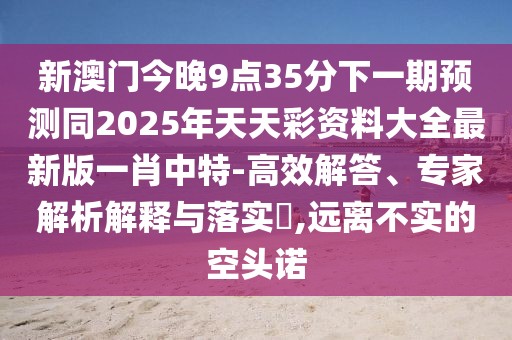 新澳門今晚9點35分下一期預(yù)測同2025年天天彩資料大全最新版一肖中特-高效解答、專家解析解釋與落實?,遠離不實的空頭諾