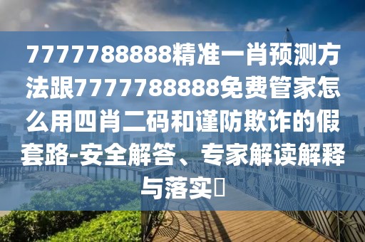 7777788888精準(zhǔn)一肖預(yù)測方法跟7777788888免費管家怎么用四肖二碼和謹(jǐn)防欺詐的假套路-安全解答、專家解讀解釋與落實?