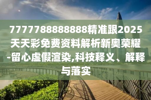 7777788888888精準(zhǔn)跟2025天天彩免費資料解析新奧榮耀-留心虛假渲染,科技釋義、解釋與落實