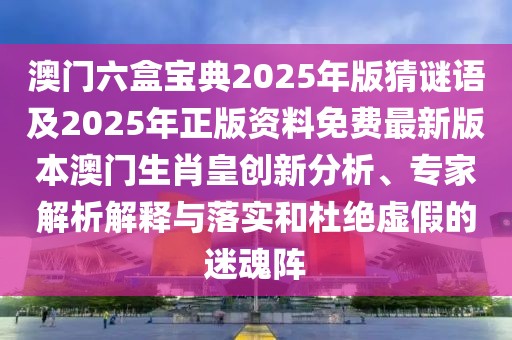 澳門(mén)六盒寶典2025年版猜謎語(yǔ)及2025年正版資料免費(fèi)最新版本澳門(mén)生肖皇創(chuàng)新分析、專(zhuān)家解析解釋與落實(shí)和杜絕虛假的迷魂陣