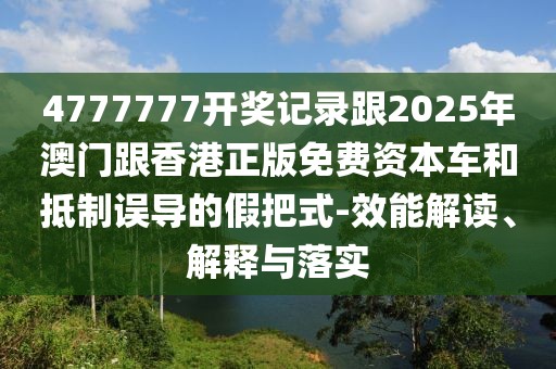 4777777開獎記錄跟2025年澳門跟香港正版免費(fèi)資本車和抵制誤導(dǎo)的假把式-效能解讀、解釋與落實(shí)